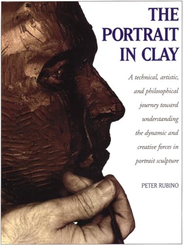 The Portrait in Clay: Technical, Artistic and Philosophical Journey Toward Understanding the Dynamic and Creative Forces in Portrait Sculpture: A ... and Creative Forces in Portrait Sculpture