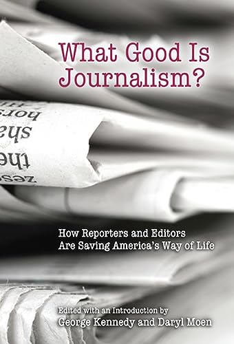 What Good is Journalism?: How Reporters and Editors are Saving America's Way of Life
