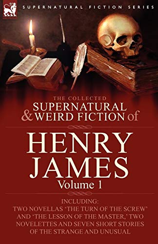 The Collected Supernatural and Weird Fiction of Henry James: Volume 1-Including Two Novellas 'The Turn of the Screw' and 'The Lesson of the Master, ' ... Short Stories of the Strange and Unusual