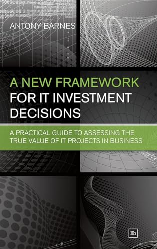 A New Framework for It Investment Decisions: A Practical Guide to Assessing the True Value of It Projects in Business