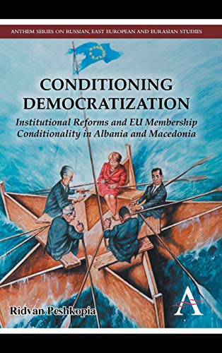 Conditioning Democratization: Institutional Reforms and EU Membership Conditionality in Albania and Macedonia (Anthem Series on Russian, East European and Eurasian Studies)