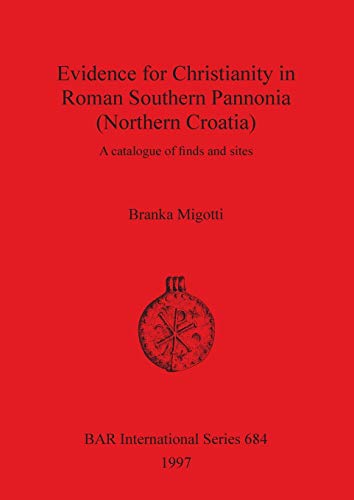 Evidence for Christianity in Roman Southern Pannonia (Northern Croatia): A Catalogue of Finds and Sites (BAR International)
