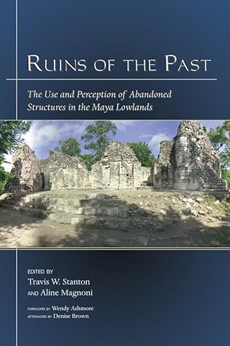 Ruins of the Past: The Use and Perception of Abandoned Structures in the Maya Lowlands (Mesoamerican Worlds)