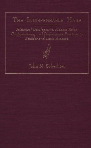 The Indispensable Harp: Historic Development, Modern Roles, Configurations and Performance Practices in Ecuador and Latin America (World Musics)