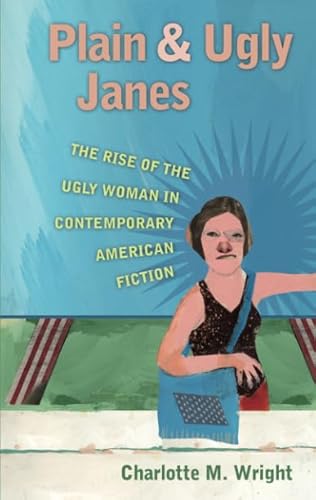 Plain and Ugly Janes: The Rise of the Ugly Woman in Contemporary American Fiction (Literary criticism and cultural theory)