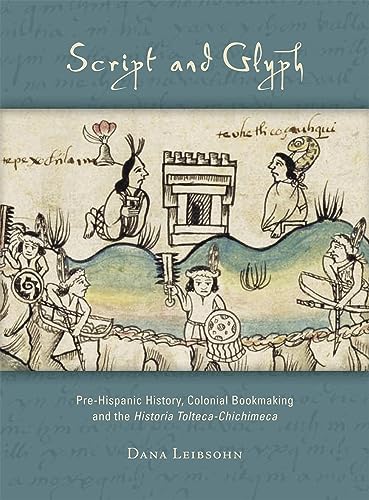 Script and Glyph: Pre-Hispanic History, Colonial Bookmaking, and the Historia Tolteca-Chichimeca (Dumbarton Oaks Pre-Columbian Art and Archaeology Studies Series)