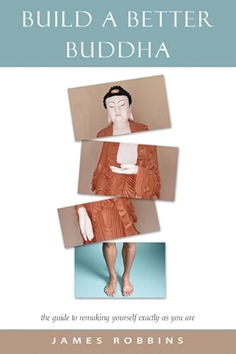 Build a Better Buddha: The Guide to Remaking Yourself Exactly as You Already Are: The Guide to Remaking Yourself Exactly as You are