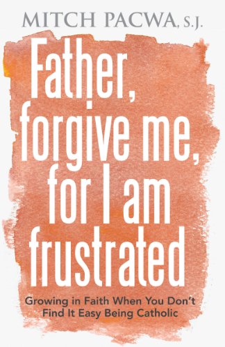 Father, Forgive Me, For I Am Frustrated: Growing in Faith When You Don't Find It Easy Being Catholic