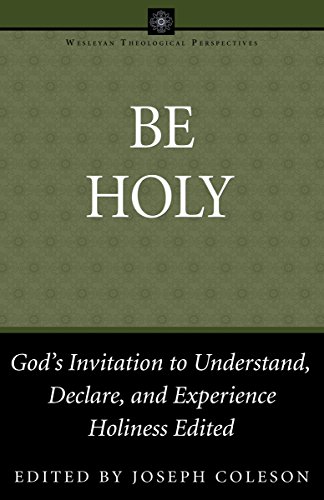 Be Holy: God's Invitation to Understand, Declare, and Experience Holiness (Wesleyan Theological Perspectives)