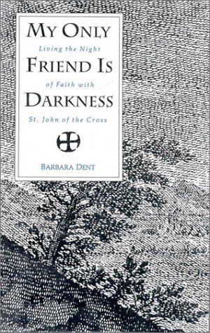 My Only Friend Is Darkness: Living the Night of Faith With St. John of the Cross