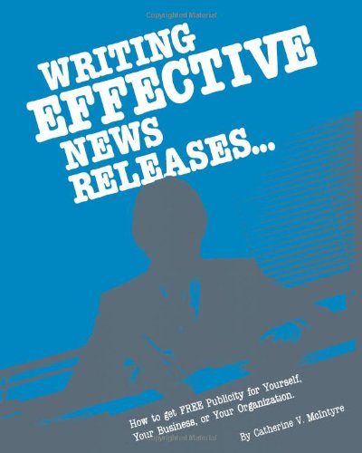 Writing Effective News Releases: How To Get Free Publicity For Yourself, Your Business, Or Your Organization