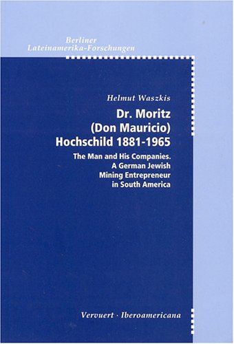 Dr. Moritz (Don Mauricio) Hochschild, 1881-1965: The Man and His Companies, A German Jewish Mining Entrepreneur in South America (Berliner Lateinamerika-Forschungen)