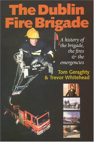 Dublin Fire Brigade: A History Of The Brigade, The Fires & The Emergencies