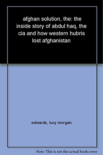 The Afghan Solution: The Inside Story of Abdul Haq, the CIA and How Western Hubris Lost Afghanistan