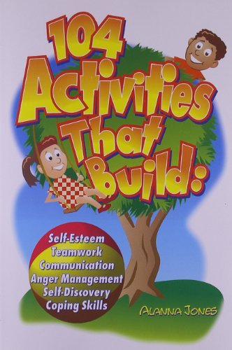 104 Activities That Build: Self-Esteem, Teamwork, Communication, Anger Management, Self-Discovery and Coping Skills
