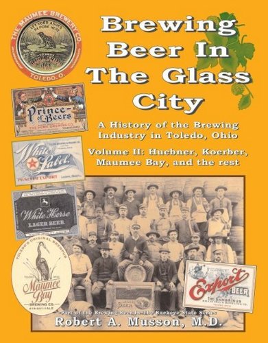 Brewing Beer In The Glass City, A History of the Brewing Industry in Toledo, Ohio; Volume II: Huebner, Koerber, Maumee Bay, and the Rest