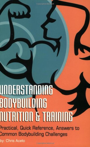 Understanding Body Building Nutrition & Training: Practical, Quick Reference, Answers to Common Bodybuilding Challenges