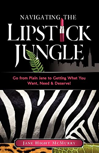 Navigating the Lipstick Jungle: Go from Plain Jane to Getting What You Want, Need, and Deserve