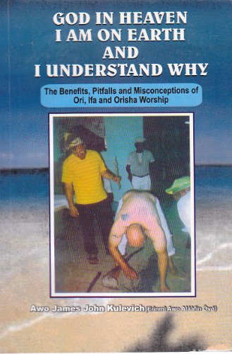 GOD IN HEAVEN I AM ON EARTH AND I UNDERSTAND WHY (The Benefits, Pitfalls and Misconceptions of Ori, Ifa and Orisha Worship)