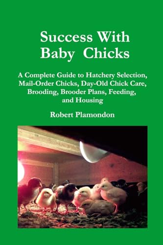 Success With Baby Chicks: A Complete Guide to Hatchery Selection, Mail-Order Chicks, Day-Old Chick Care, Brooding, Brooder Plans, Feeding, and Housing