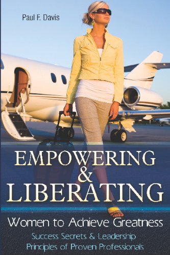 Empowering & Liberating Women to Achieve Greatness: Success Secrets & Leadership Principles of Proven Professionals