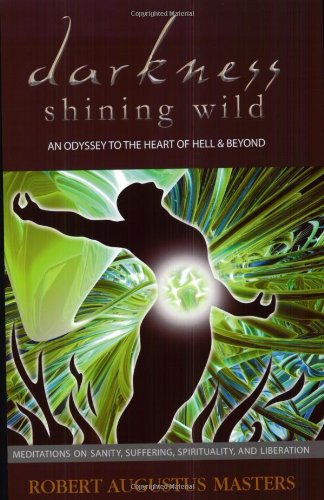 Darkness Shining Wild: An Odyssey to the Heart of Hell & Beyond: Meditations on Sanity, Suffering, Spirituality, and Liberation