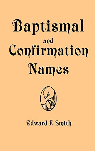 Baptismal and Confirmation Names: Containing in Alphabetical Order the Names of Saints With Latin and Modern Language Equivalents, Nicknames, Brief Biography, Representation in Art and Pronunciation