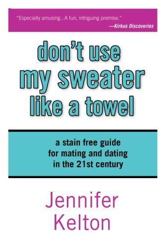 Don't Use My Sweater Like a Towel: The Stain Free Guide for Dating and Mating in the 21st Century
