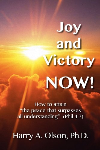 Joy and Victory Now! How to Attain "The Peace That Surpasses All Understanding" (Phil. 4: 7)