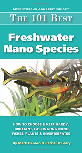 The 101 Best Freshwater Nano Species: How to Choose & Keep Hardy, Brilliant, Fascinating Species That Will Thrive in Your Small Aquarium (Adventurous Aquarist Guide)