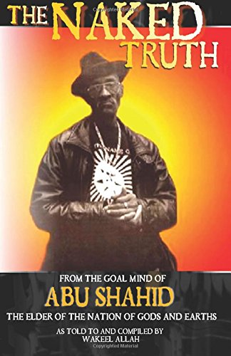 The Naked Truth: From the Goal Mind of Abu Shahid, The Elder of the Nation of Gods and Earths as Told to and Compiled by Wakeel Allah