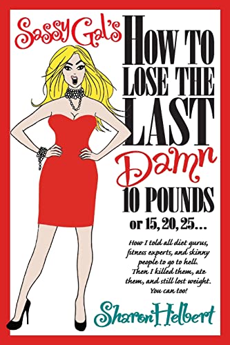 Sassy Gal's How to Lose the Last Damn 10 Pounds or 15, 20, 25 ...: How I told all diet gurus, fitness experts, and skinny people to go to hell. Then I ... ate them, and still lost weight. You can too!
