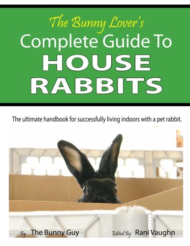The Bunny Lover's Complete Guide To House Rabbits: The Ultimate Handbook for Successfully Living Indoors with a Pet Rabbit