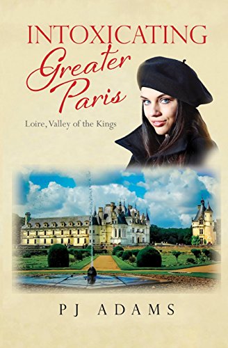 Intoxicating Greater Paris: Loire, Valley of the Kings (Pj Adams Intoxicating Travel)