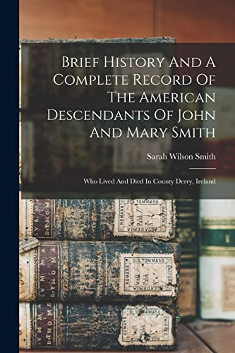 Brief History And A Complete Record Of The American Descendants Of John And Mary Smith: Who Lived And Died In County Derry, Ireland