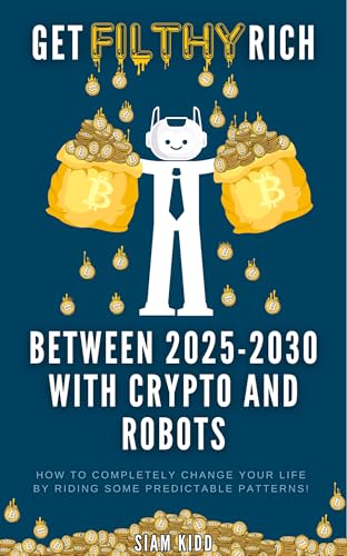Get Filthy Rich Between 2025 - 2030 with Crypto and Robots: How to completely change your life by riding some predictable patterns!