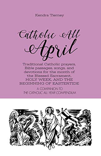 Catholic All April: Traditional Catholic prayers, Bible passages, songs, and devotions for the month of the Blessed Sacrament, HOLY WEEK, AND THE BEGINNING OF EASTERTIDE (Catholic All Year Companion)