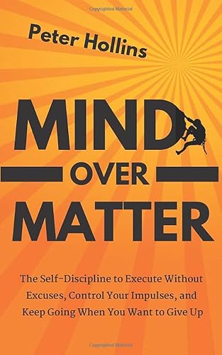Mind Over Matter: The Self-Discipline to Execute Without Excuses, Control Your Impulses, and Keep Going When You Want to Give Up (Live a Disciplined Life)