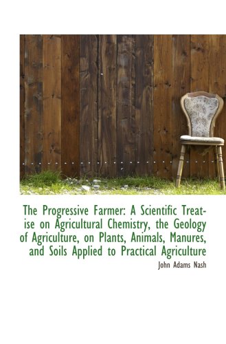 The Progressive Farmer: A Scientific Treatise on Agricultural Chemistry, the Geology of Agriculture,