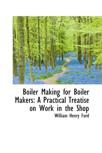 Boiler Making for Boiler Makers: A Practical Treatise on Work in the Shop