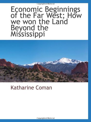 Economic Beginnings of the Far West; How we won the Land Beyond the Mississippi