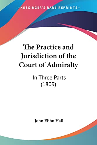 The Practice and Jurisdiction of the Court of Admiralty: In Three Parts