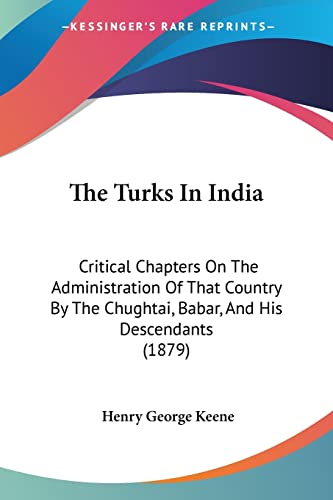 The Turks In India: Critical Chapters On The Administration Of That Country By The Chughtai, Babar, And His Descendants (1879)
