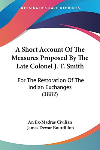 A Short Account Of The Measures Proposed By The Late Colonel J. T. Smith: For The Restoration Of The Indian Exchanges (1882)