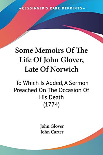 Some Memoirs Of The Life Of John Glover, Late Of Norwich: To Which Is Added, A Sermon Preached On The Occasion Of His Death (1774)