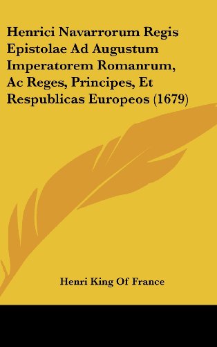Henrici Navarrorum Regis Epistolae Ad Augustum Imperatorem Romanrum, Ac Reges, Principes, Et Respublicas Europeos (1679) (Latin Edition)
