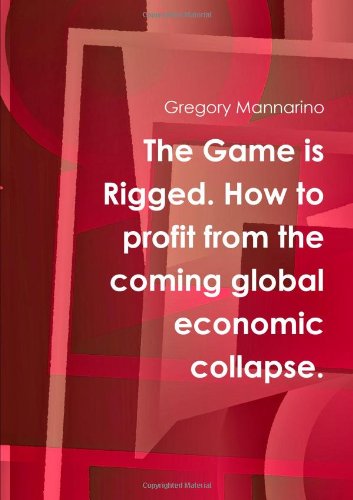 The Game Is Rigged. How To Profit From The Coming Global Economic Collapse.