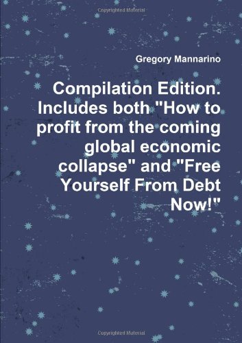 Compilation Edition. Includes Both "How to Profit from the Coming Global Economic Collapse" and "Free Yourself From Debt Now!"