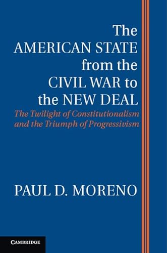 The American State from the Civil War to the New Deal: The Twilight Of Constitutionalism And The Triumph Of Progressivism
