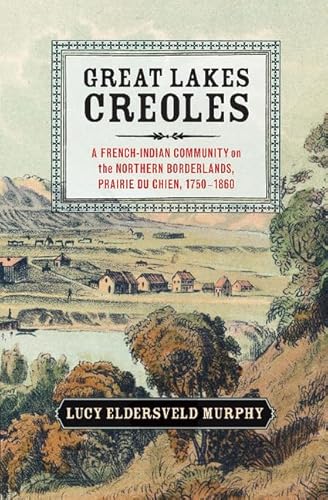 GREAT LAKES CREOLES: A French-Indian Community on the Northern Borderlands, Prairie du Chien, 1750–1860 (Studies in North American Indian History)